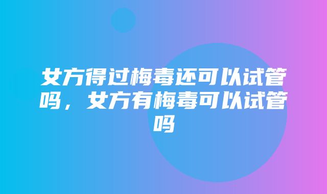 女方得过梅毒还可以试管吗，女方有梅毒可以试管吗