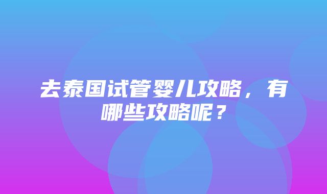 去泰国试管婴儿攻略，有哪些攻略呢？