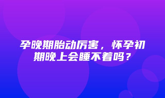 孕晚期胎动厉害，怀孕初期晚上会睡不着吗？