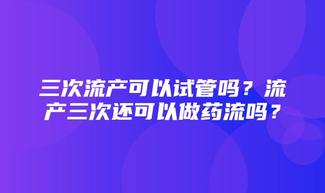 三次流产可以试管吗？流产三次还可以做药流吗？