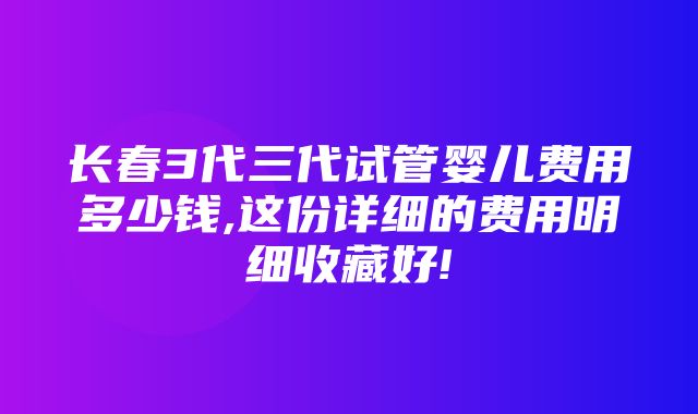 长春3代三代试管婴儿费用多少钱,这份详细的费用明细收藏好!