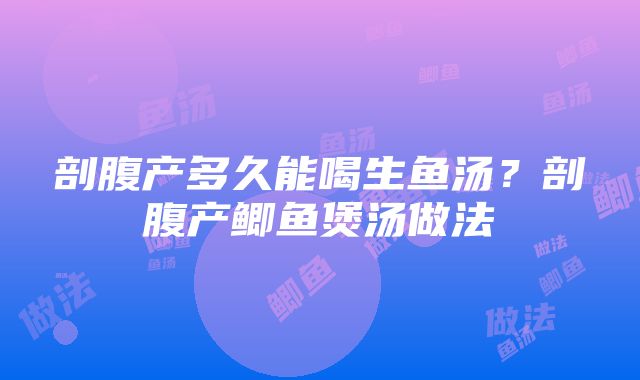 剖腹产多久能喝生鱼汤？剖腹产鲫鱼煲汤做法