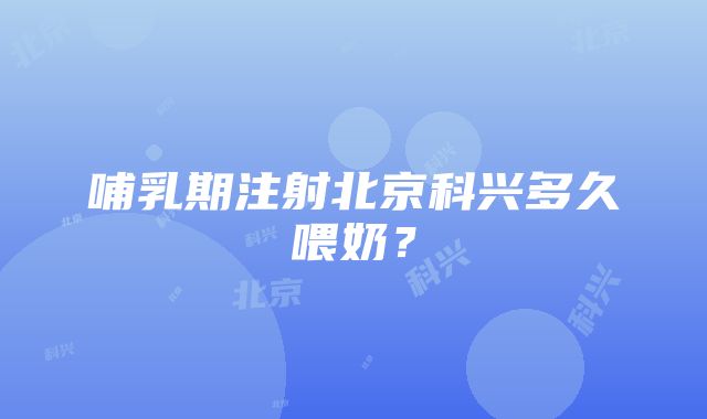 哺乳期注射北京科兴多久喂奶？