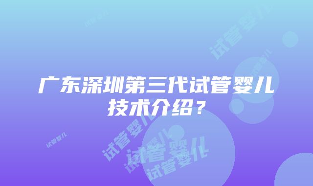 广东深圳第三代试管婴儿技术介绍？