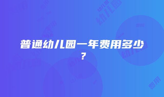 普通幼儿园一年费用多少？