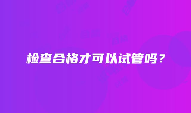 检查合格才可以试管吗？