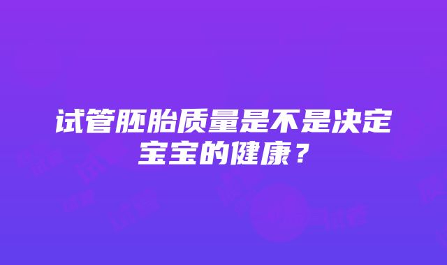 试管胚胎质量是不是决定宝宝的健康？