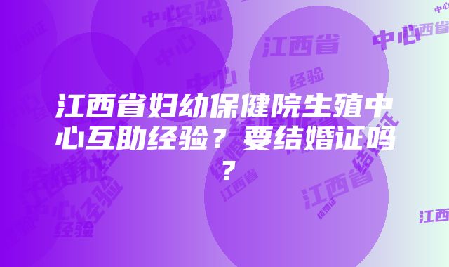 江西省妇幼保健院生殖中心互助经验？要结婚证吗？