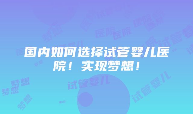 国内如何选择试管婴儿医院！实现梦想！