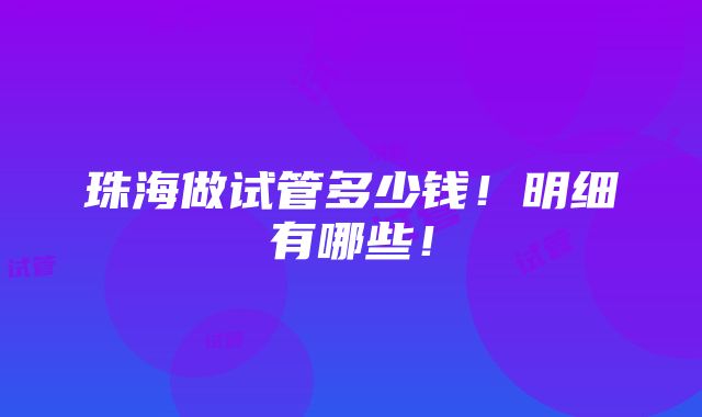 珠海做试管多少钱！明细有哪些！