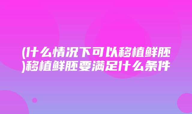 (什么情况下可以移植鲜胚)移植鲜胚要满足什么条件