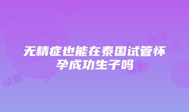 无精症也能在泰国试管怀孕成功生子吗