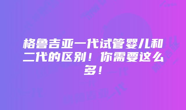 格鲁吉亚一代试管婴儿和二代的区别！你需要这么多！