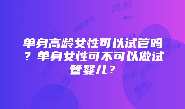 单身高龄女性可以试管吗？单身女性可不可以做试管婴儿？