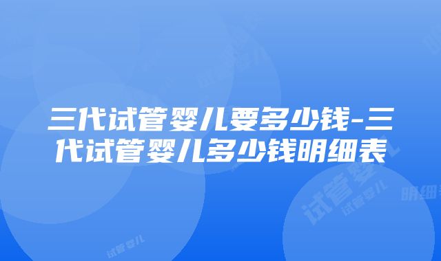 三代试管婴儿要多少钱-三代试管婴儿多少钱明细表