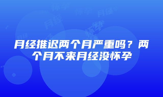 月经推迟两个月严重吗？两个月不来月经没怀孕