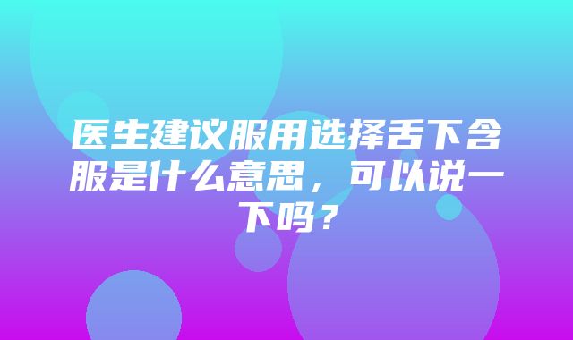 医生建议服用选择舌下含服是什么意思，可以说一下吗？