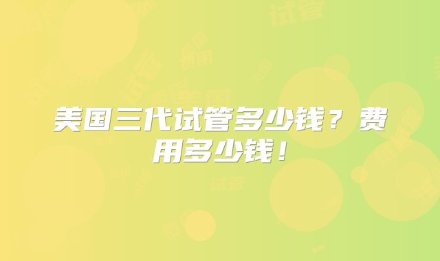 美国三代试管多少钱？费用多少钱！