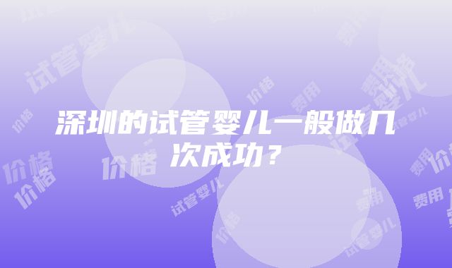 深圳的试管婴儿一般做几次成功？