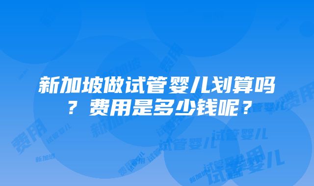 新加坡做试管婴儿划算吗？费用是多少钱呢？