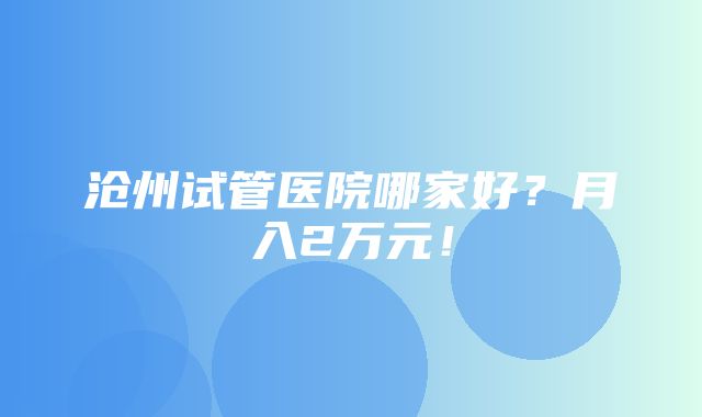 沧州试管医院哪家好？月入2万元！