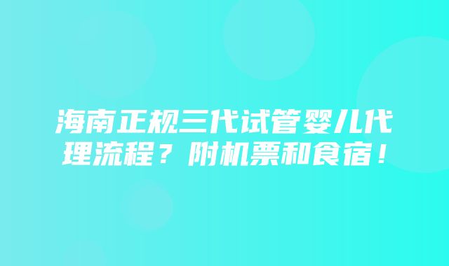 海南正规三代试管婴儿代理流程？附机票和食宿！