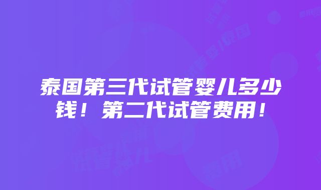 泰国第三代试管婴儿多少钱！第二代试管费用！