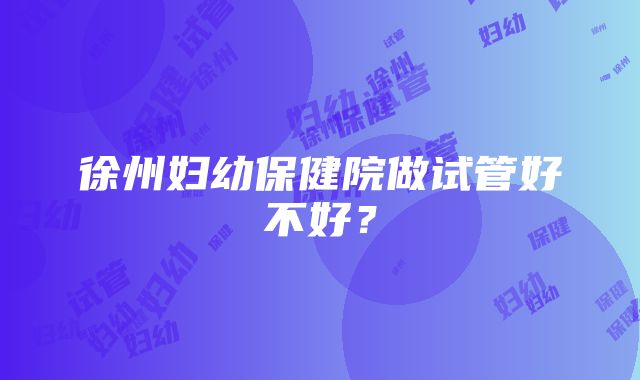 徐州妇幼保健院做试管好不好？