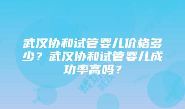 武汉协和试管婴儿价格多少？武汉协和试管婴儿成功率高吗？