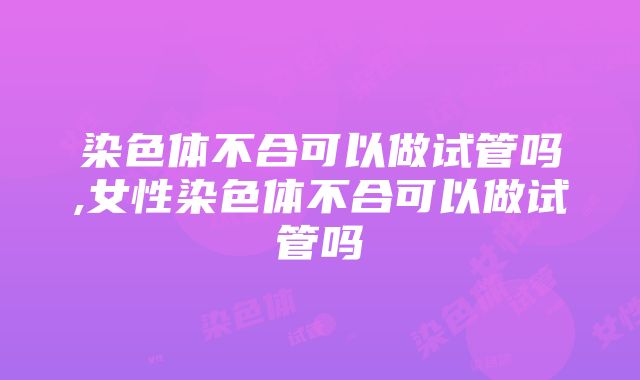 染色体不合可以做试管吗,女性染色体不合可以做试管吗