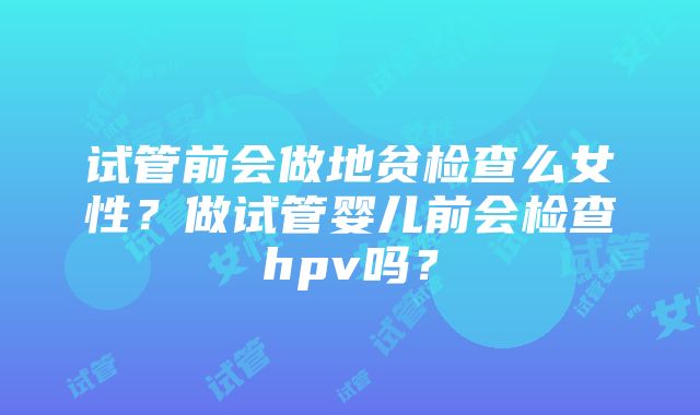 试管前会做地贫检查么女性？做试管婴儿前会检查hpv吗？