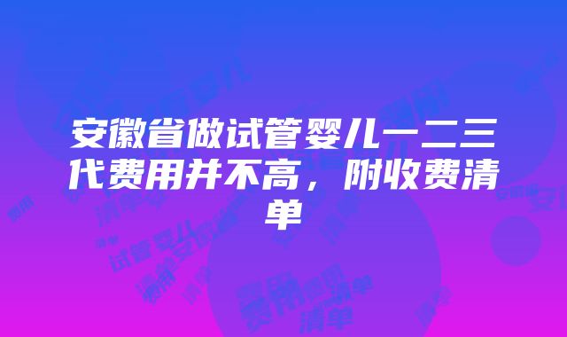 安徽省做试管婴儿一二三代费用并不高，附收费清单