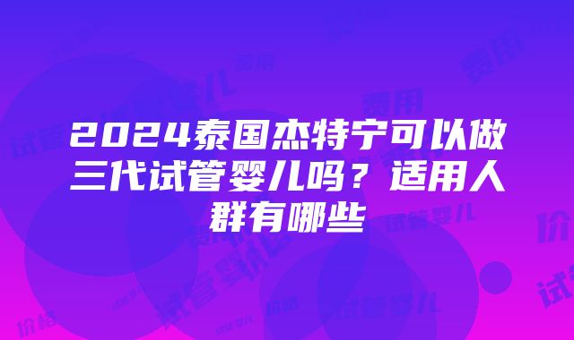 2024泰国杰特宁可以做三代试管婴儿吗？适用人群有哪些