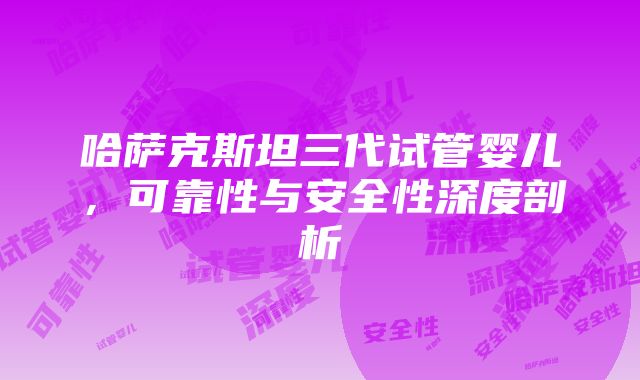 哈萨克斯坦三代试管婴儿，可靠性与安全性深度剖析