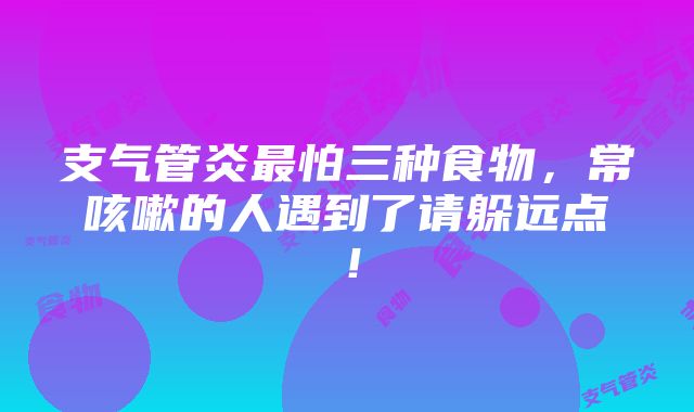 支气管炎最怕三种食物，常咳嗽的人遇到了请躲远点！