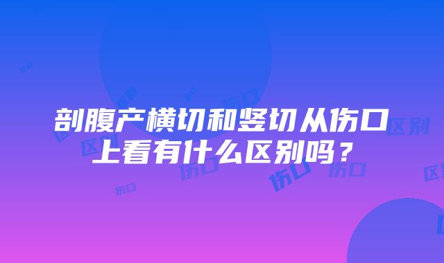 剖腹产横切和竖切从伤口上看有什么区别吗？