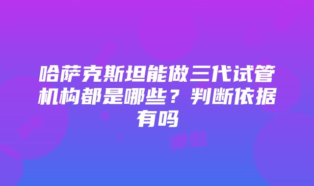 哈萨克斯坦能做三代试管机构都是哪些？判断依据有吗