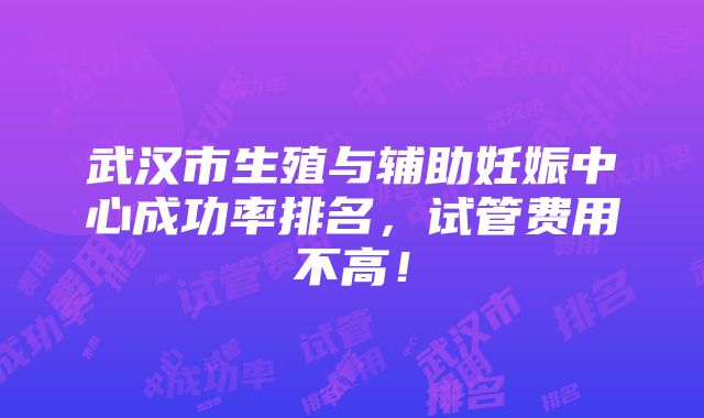 武汉市生殖与辅助妊娠中心成功率排名，试管费用不高！