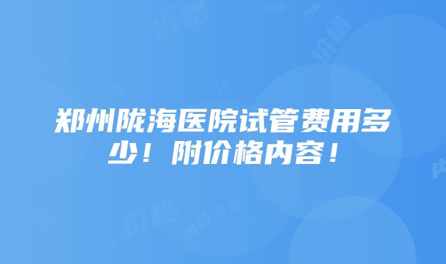 郑州陇海医院试管费用多少！附价格内容！