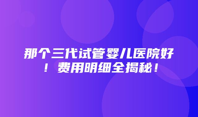 那个三代试管婴儿医院好！费用明细全揭秘！