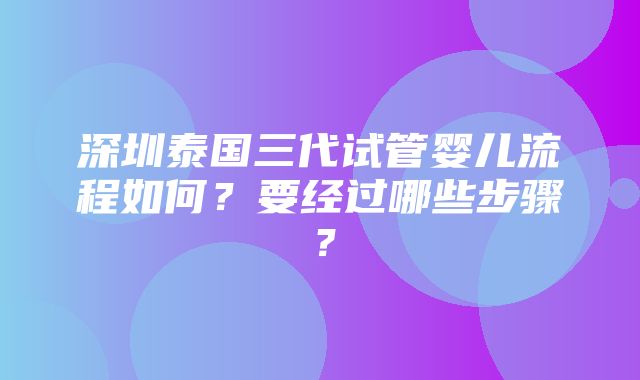 深圳泰国三代试管婴儿流程如何？要经过哪些步骤？