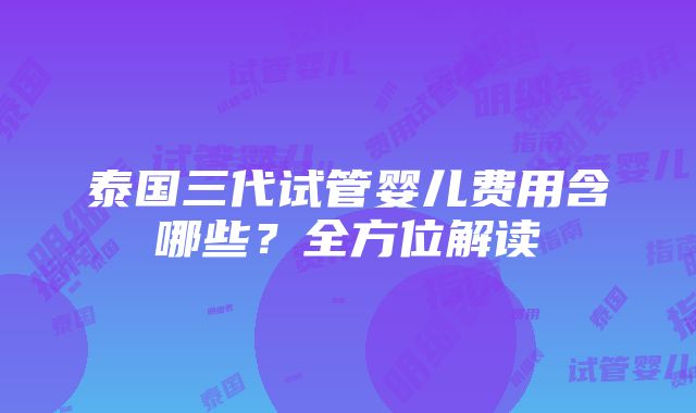 泰国三代试管婴儿费用含哪些？全方位解读