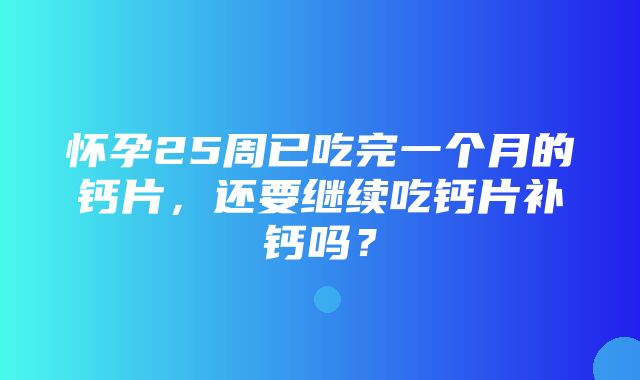 怀孕25周已吃完一个月的钙片，还要继续吃钙片补钙吗？