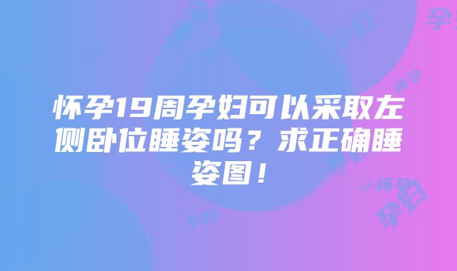 怀孕19周孕妇可以采取左侧卧位睡姿吗？求正确睡姿图！