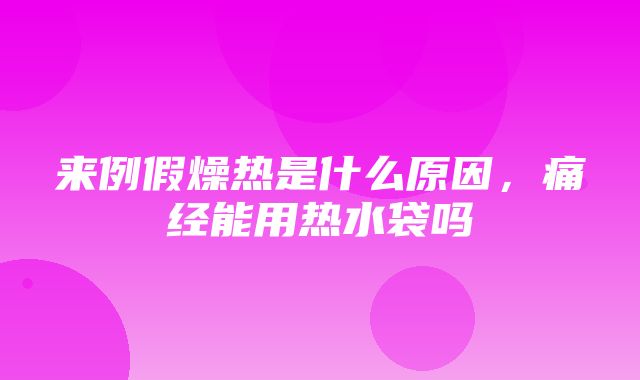 来例假燥热是什么原因，痛经能用热水袋吗