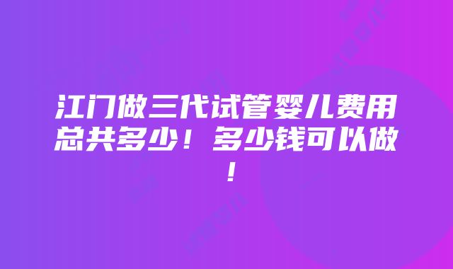 江门做三代试管婴儿费用总共多少！多少钱可以做！