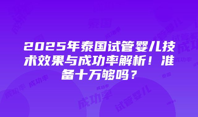 2025年泰国试管婴儿技术效果与成功率解析！准备十万够吗？