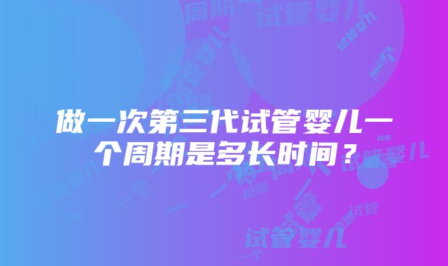 做一次第三代试管婴儿一个周期是多长时间？