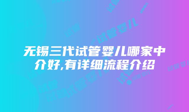 无锡三代试管婴儿哪家中介好,有详细流程介绍