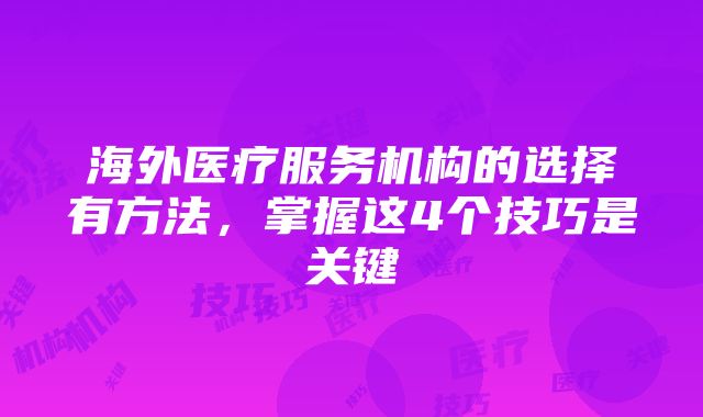 海外医疗服务机构的选择有方法，掌握这4个技巧是关键